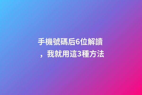 手機號碼后6位解讀，我就用這3種方法-第1張-觀點-玄機派